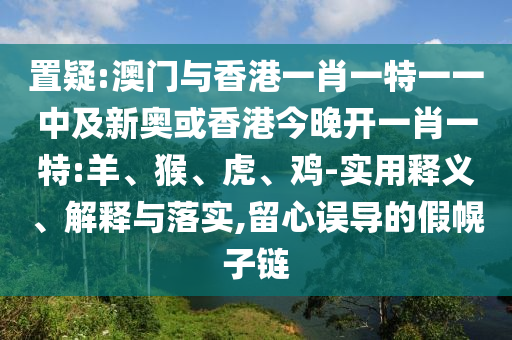 置疑:澳門與香港一肖一特一一中及新奧或香港今晚開一肖一特:羊、猴、虎、雞-實(shí)用釋義、解釋與落實(shí),留心誤導(dǎo)的假幌子鏈