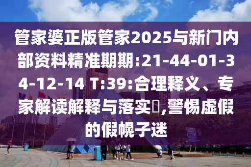 管家婆正版管家2025與新門(mén)內(nèi)部資料精準(zhǔn)期期:21-44-01-34-12-14 T:39:合理釋義、專(zhuān)家解讀解釋與落實(shí)?,警惕虛假的假幌子迷