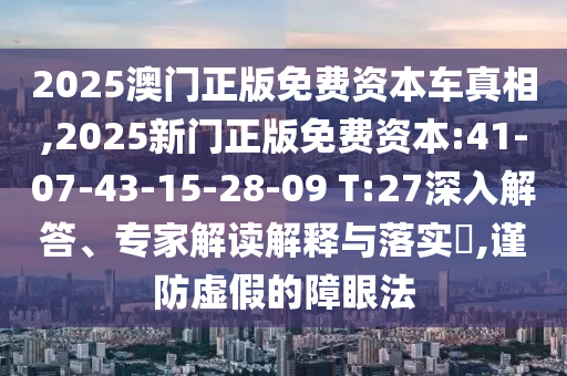 2025澳門正版免費資本車真相,2025新門正版免費資本:41-07-43-15-28-09 T:27深入解答、專家解讀解釋與落實?,謹(jǐn)防虛假的障眼法