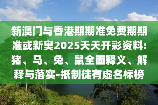 新澳門與香港期期準(zhǔn)免費(fèi)期期準(zhǔn)或新奧2025天天開彩資料:豬、馬、兔、鼠全面釋義、解釋與落實(shí)-抵制徒有虛名標(biāo)榜