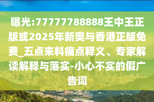 曝光:77777788888王中王正版或2025年新奧與香港正版免費(fèi)_五點(diǎn)來料痛點(diǎn)釋義、專家解讀解釋與落實(shí)-小心不實(shí)的假?gòu)V告詞