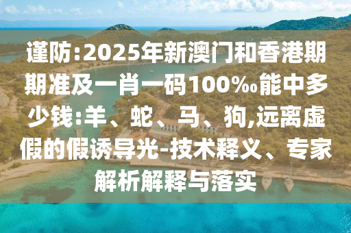 謹(jǐn)防:2025年新澳門和香港期期準(zhǔn)及一肖一碼100‰能中多少錢:羊、蛇、馬、狗,遠(yuǎn)離虛假的假誘導(dǎo)光-技術(shù)釋義、專家解析解釋與落實(shí)