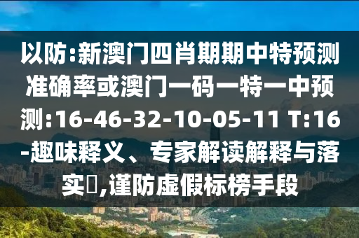 以防:新澳門四肖期期中特預(yù)測準確率或澳門一碼一特一中預(yù)測:16-46-32-10-05-11 T:16-趣味釋義、專家解讀解釋與落實?,謹防虛假標榜手段