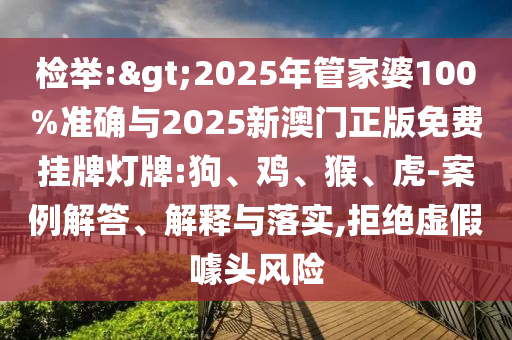 檢舉:>2025年管家婆100%準確與2025新澳門正版免費掛牌燈牌:狗、雞、猴、虎-案例解答、解釋與落實,拒絕虛假噱頭風(fēng)險