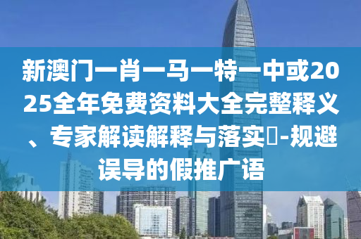 新澳門一肖一馬一特一中或2025全年免費資料大全完整釋義、專家解讀解釋與落實?-規(guī)避誤導(dǎo)的假推廣語