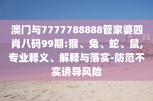 澳門與7777788888管家婆四肖八碼99期:猴、兔、蛇、鼠,專業(yè)釋義、解釋與落實-防范不實誘導風險