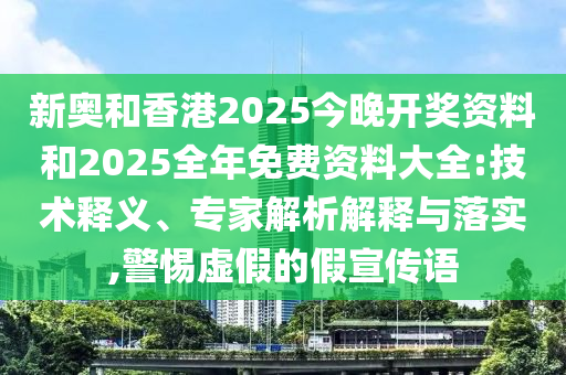 新奧和香港2025今晚開獎資料和2025全年免費資料大全:技術(shù)釋義、專家解析解釋與落實,警惕虛假的假宣傳語