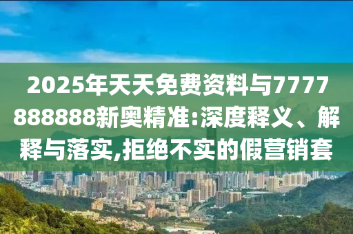 2025年天天免費(fèi)資料與7777888888新奧精準(zhǔn):深度釋義、解釋與落實(shí),拒絕不實(shí)的假營銷套
