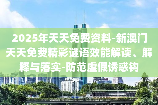2025年天天免費資料-新澳門天天免費精彩謎語效能解讀、解釋與落實-防范虛假誘惑鉤