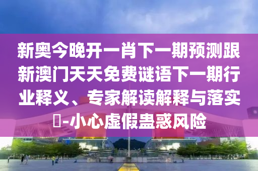 新奧今晚開一肖下一期預(yù)測跟新澳門天天免費謎語下一期行業(yè)釋義、專家解讀解釋與落實?-小心虛假蠱惑風險