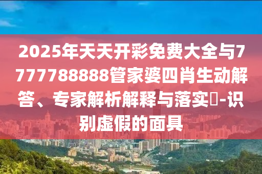 2025年天天開彩免費大全與7777788888管家婆四肖生動解答、專家解析解釋與落實?-識別虛假的面具