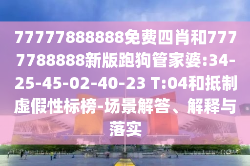 77777888888免費四肖和7777788888新版跑狗管家婆:34-25-45-02-40-23 T:04和抵制虛假性標榜-場景解答、解釋與落實