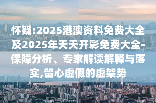 懷疑:2025港澳資料免費大全及2025年天天開彩免費大全-保障分析、專家解讀解釋與落實,留心虛假的虛架勢
