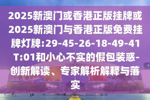2025新澳門(mén)或香港正版掛牌或2025新澳門(mén)與香港正版免費(fèi)掛牌燈牌:29-45-26-18-49-41 T:01和小心不實(shí)的假包裝惑-創(chuàng)新解讀、專家解析解釋與落實(shí)