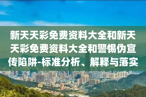 新天天彩免費(fèi)資料大全和新天天彩免費(fèi)資料大全和警惕偽宣傳陷阱-標(biāo)準(zhǔn)分析、解釋與落實(shí)