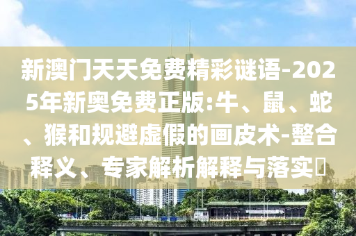 新澳門天天免費(fèi)精彩謎語-2025年新奧免費(fèi)正版:牛、鼠、蛇、猴和規(guī)避虛假的畫皮術(shù)-整合釋義、專家解析解釋與落實(shí)?