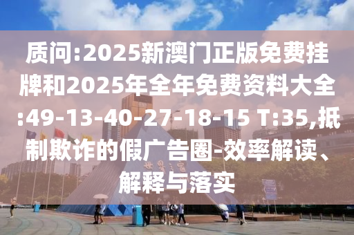 質(zhì)問:2025新澳門正版免費(fèi)掛牌和2025年全年免費(fèi)資料大全:49-13-40-27-18-15 T:35,抵制欺詐的假廣告圈-效率解讀、解釋與落實(shí)