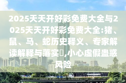 2025天天開好彩免費大全與2025天天開好彩免費大全:豬、鼠、馬、蛇歷史釋義、專家解讀解釋與落實?,小心虛假蠱惑風(fēng)險
