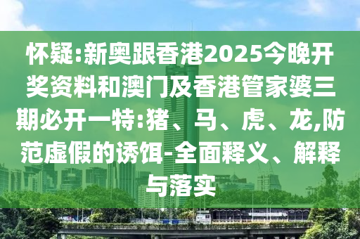 懷疑:新奧跟香港2025今晚開獎資料和澳門及香港管家婆三期必開一特:豬、馬、虎、龍,防范虛假的誘餌-全面釋義、解釋與落實
