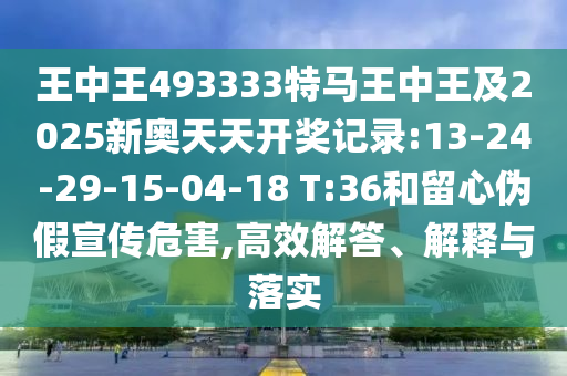 王中王493333特馬王中王及2025新奧天天開獎記錄:13-24-29-15-04-18 T:36和留心偽假宣傳危害,高效解答、解釋與落實(shí)