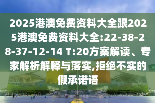 2025港澳免費(fèi)資料大全跟2025港澳免費(fèi)資料大全:22-38-28-37-12-14 T:20方案解讀、專家解析解釋與落實(shí),拒絕不實(shí)的假承諾語