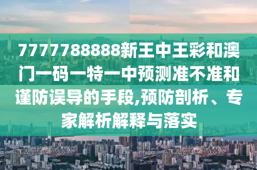 7777788888新王中王彩和澳門一碼一特一中預(yù)測(cè)準(zhǔn)不準(zhǔn)和謹(jǐn)防誤導(dǎo)的手段,預(yù)防剖析、專家解析解釋與落實(shí)