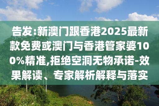 告發(fā):新澳門跟香港2025最新款免費或澳門與香港管家婆100%精準(zhǔn),拒絕空洞無物承諾-效果解讀、專家解析解釋與落實