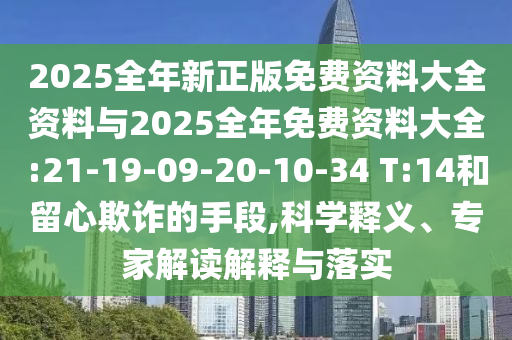 2025全年新正版免費資料大全資料與2025全年免費資料大全:21-19-09-20-10-34 T:14和留心欺詐的手段,科學釋義、專家解讀解釋與落實
