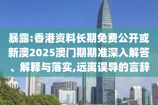 暴露:香港資料長(zhǎng)期免費(fèi)公開(kāi)或新澳2025澳門(mén)期期準(zhǔn)深入解答、解釋與落實(shí),遠(yuǎn)離誤導(dǎo)的言辭