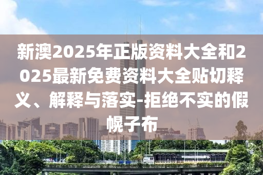 新澳2025年正版資料大全和2025最新免費(fèi)資料大全貼切釋義、解釋與落實(shí)-拒絕不實(shí)的假幌子布