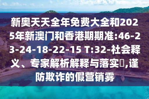 新奧天天全年免費大全和2025年新澳門和香港期期準:46-23-24-18-22-15 T:32-社會釋義、專家解析解釋與落實?,謹防欺詐的假營銷霧