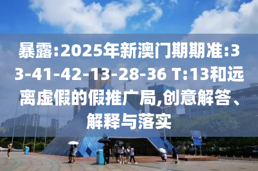 暴露:2025年新澳門期期準(zhǔn):33-41-42-13-28-36 T:13和遠離虛假的假推廣局,創(chuàng)意解答、解釋與落實