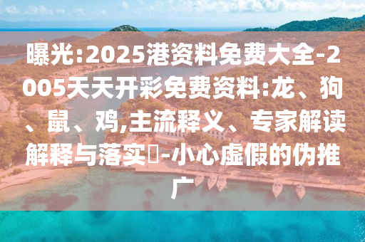 曝光:2025港資料免費(fèi)大全-2005天天開彩免費(fèi)資料:龍、狗、鼠、雞,主流釋義、專家解讀解釋與落實(shí)?-小心虛假的偽推廣