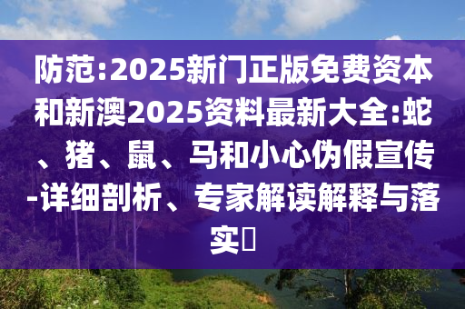 防范:2025新門(mén)正版免費(fèi)資本和新澳2025資料最新大全:蛇、豬、鼠、馬和小心偽假宣傳-詳細(xì)剖析、專(zhuān)家解讀解釋與落實(shí)?