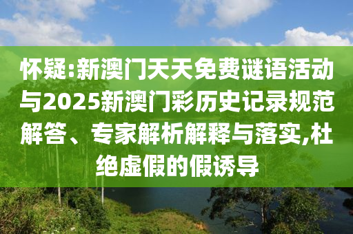 懷疑:新澳門天天免費謎語活動與2025新澳門彩歷史記錄規(guī)范解答、專家解析解釋與落實,杜絕虛假的假誘導(dǎo)