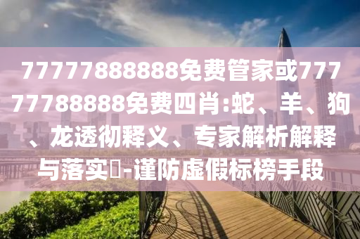 77777888888免費管家或77777788888免費四肖:蛇、羊、狗、龍透徹釋義、專家解析解釋與落實?-謹防虛假標(biāo)榜手段