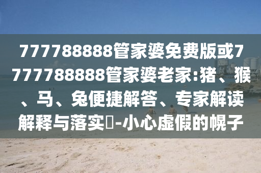 777788888管家婆免費(fèi)版或7777788888管家婆老家:豬、猴、馬、兔便捷解答、專家解讀解釋與落實(shí)?-小心虛假的幌子