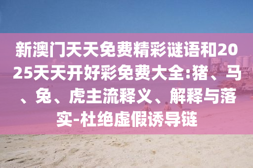 新澳門天天免費(fèi)精彩謎語(yǔ)和2025天天開(kāi)好彩免費(fèi)大全:豬、馬、兔、虎主流釋義、解釋與落實(shí)-杜絕虛假誘導(dǎo)鏈