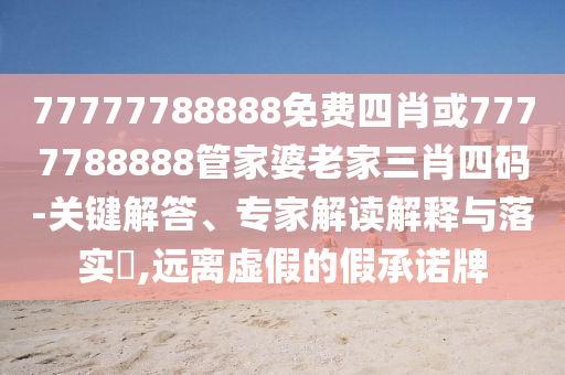 77777788888免費四肖或7777788888管家婆老家三肖四碼-關(guān)鍵解答、專家解讀解釋與落實?,遠(yuǎn)離虛假的假承諾牌