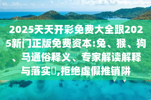 2025天天開彩免費大全跟2025新門正版免費資本:兔、猴、狗、馬通俗釋義、專家解讀解釋與落實?,拒絕虛假推銷阱