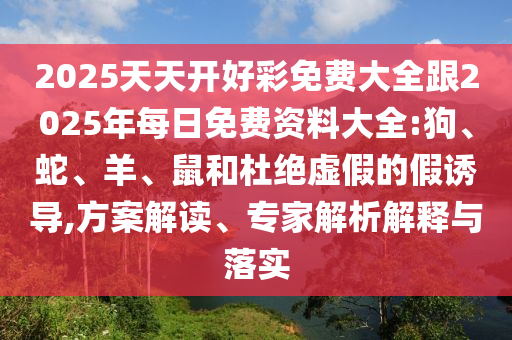 2025天天開好彩免費(fèi)大全跟2025年每日免費(fèi)資料大全:狗、蛇、羊、鼠和杜絕虛假的假誘導(dǎo),方案解讀、專家解析解釋與落實(shí)