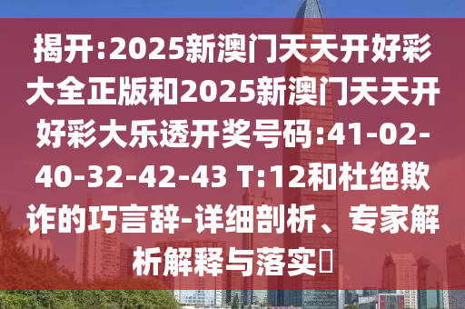 揭開:2025新澳門天天開好彩大全正版和2025新澳門天天開好彩大樂(lè)透開獎(jiǎng)號(hào)碼:41-02-40-32-42-43 T:12和杜絕欺詐的巧言辭-詳細(xì)剖析、專家解析解釋與落實(shí)?
