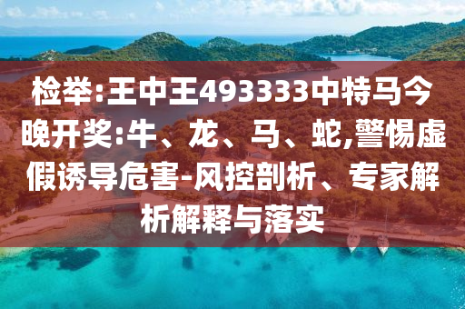 檢舉:王中王493333中特馬今晚開獎:牛、龍、馬、蛇,警惕虛假誘導(dǎo)危害-風(fēng)控剖析、專家解析解釋與落實