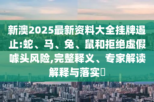 新澳2025最新資料大全掛牌遏止:蛇、馬、兔、鼠和拒絕虛假噱頭風(fēng)險,完整釋義、專家解讀解釋與落實?