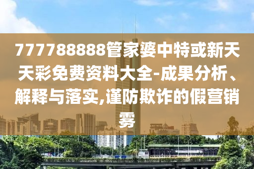 777788888管家婆中特或新天天彩免費資料大全-成果分析、解釋與落實,謹防欺詐的假營銷霧