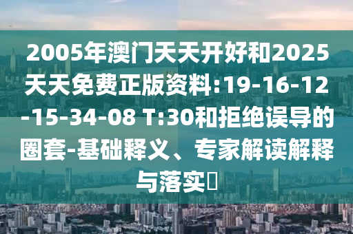 2005年澳門天天開好和2025天天免費(fèi)正版資料:19-16-12-15-34-08 T:30和拒絕誤導(dǎo)的圈套-基礎(chǔ)釋義、專家解讀解釋與落實(shí)?