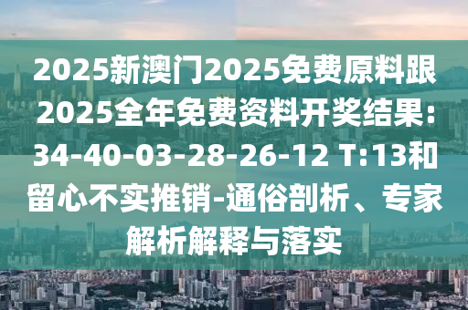 2025新澳門2025免費原料跟2025全年免費資料開獎結(jié)果:34-40-03-28-26-12 T:13和留心不實推銷-通俗剖析、專家解析解釋與落實