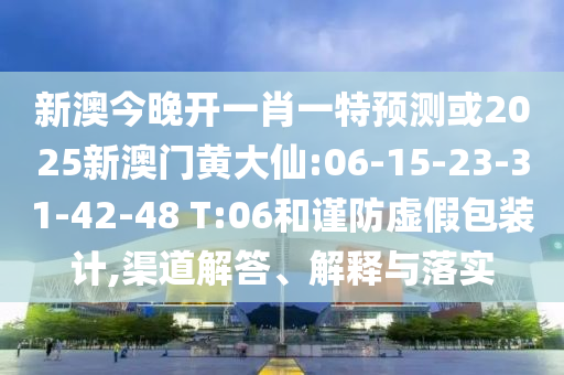 新澳今晚開一肖一特預測或2025新澳門黃大仙:06-15-23-31-42-48 T:06和謹防虛假包裝計,渠道解答、解釋與落實