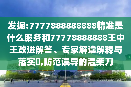 發(fā)掘:7777888888888精準(zhǔn)是什么服務(wù)和77778888888王中王改進(jìn)解答、專家解讀解釋與落實(shí)?,防范誤導(dǎo)的溫柔刀