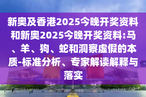 新奧及香港2025今晚開獎(jiǎng)資料和新奧2025今晚開獎(jiǎng)資料:馬、羊、狗、蛇和洞察虛假的本質(zhì)-標(biāo)準(zhǔn)分析、專家解讀解釋與落實(shí)